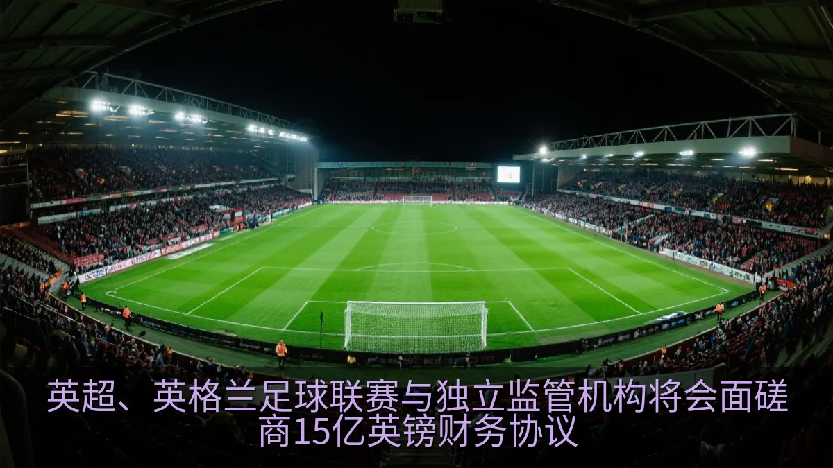 英超、英格兰足球联赛与独立监管机构将会面磋商15亿英镑财务协议